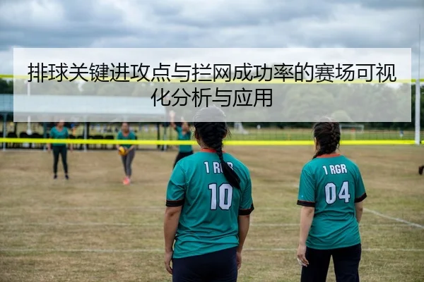 排球关键进攻点与拦网成功率的赛场可视化分析与应用